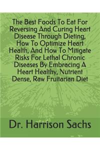 Best Foods To Eat For Reversing And Curing Heart Disease Through Dieting, How To Optimize Heart Health, And How To Mitigate Risks For Lethal Chronic Diseases By Embracing A Heart Healthy, Nutrient Dense, Raw Fruitarian Diet