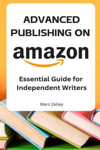 ADVANCED PUBLISHING ON AMAZON Essential Guide for Independent Writers