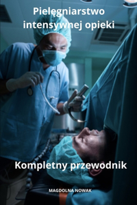 Pielegniarstwo intensywnej opieki Kompletny przewodnik