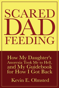 Scared Dad Feeding - How My Daughter's Anorexia took Me to Hell, and My Guidebook for How I Got Back
