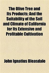 The Olive Tree and Its Products; And the Suitability of the Soil and Climate of California for Its Extensive and Profitable Cultivation