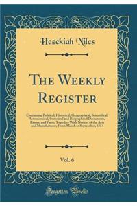 The Weekly Register, Vol. 6: Containing Political, Historical, Geographical, Scientifical, Astronomical, Statistical and Biographical Documents, Essays, and Facts, Together with Notices of the Arts and Manufactures; From March to September, 1814