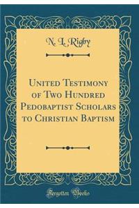 United Testimony of Two Hundred Pedobaptist Scholars to Christian Baptism (Classic Reprint)