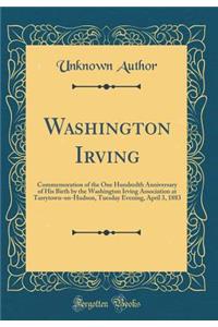 Washington Irving: Commemoration of the One Hundredth Anniversary of His Birth by the Washington Irving Association at Tarrytown-on-Hudson, Tuesday Evening, April 3, 1883 (Classic Reprint)