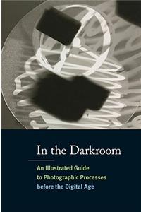 In the Darkroom: An Illustrated Guide to Photographic Processes Before the Digital Age: An Illustrated Guide to Photographic Processes Before the Digital Age