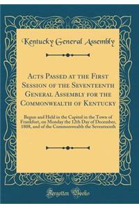 Acts Passed at the First Session of the Seventeenth General Assembly for the Commonwealth of Kentucky: Begun and Held in the Capitol in the Town of Frankfort, on Monday the 12th Day of December, 1808, and of the Commonwealth the Seventeenth