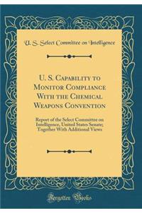 U. S. Capability to Monitor Compliance with the Chemical Weapons Convention: Report of the Select Committee on Intelligence, United States Senate; Together with Additional Views (Classic Reprint)