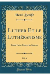 Luther Et Le Luthï¿½ranisme, Vol. 4: ï¿½tude Faite d'Aprï¿½s Les Sources (Classic Reprint)