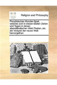 Paradisisches Wunder-Spiel, Welches Sich in Diesen Letzten Zeiten Und Tagen in Denen Abendlandischen Welt-Theilen, ALS Ein Vorspiel Der Neuen Welt Hervorgethan