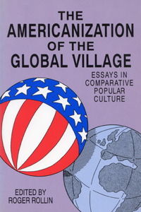 The Americanization of the Global Village: Essays in Comarative Popular Culture: Essays in Comarative Popular Culture