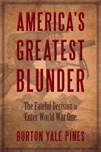 America's Greatest Blunder: The Fateful Decision to Enter World War One