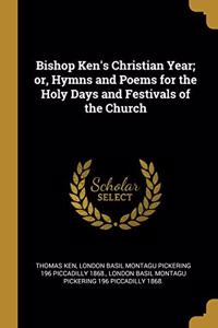 Bishop Ken's Christian Year; or, Hymns and Poems for the Holy Days and Festivals of the Church