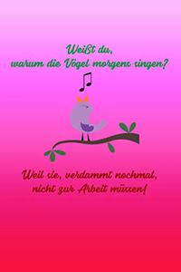 Weißt du, warum die Vögel morgens singen? Weil sie, verdammt nochmal, nicht zur Arbeit müssen!