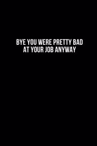 Bye You Were Pretty Bad At Your Job Anyway