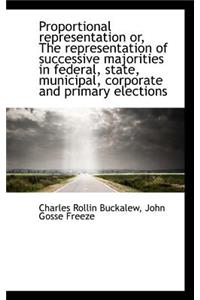 Proportional Representation Or, the Representation of Successive Majorities in Federal, State, Munic