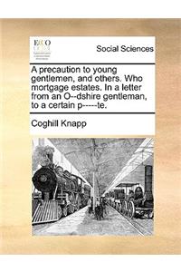 A Precaution to Young Gentlemen, and Others. Who Mortgage Estates. in a Letter from an O--Dshire Gentleman, to a Certain P-----Te.