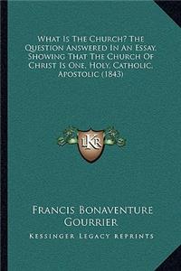 What Is The Church? The Question Answered In An Essay, Showing That The Church Of Christ Is One, Holy, Catholic, Apostolic (1843)