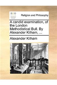 A candid examination, of the London Methodistical Bull. By Alexander Kilham, ...