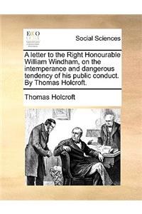 A Letter to the Right Honourable William Windham, on the Intemperance and Dangerous Tendency of His Public Conduct. by Thomas Holcroft.