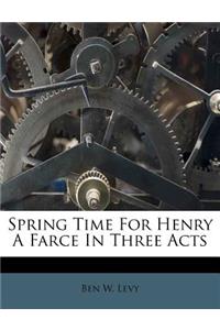 Spring Time for Henry a Farce in Three Acts