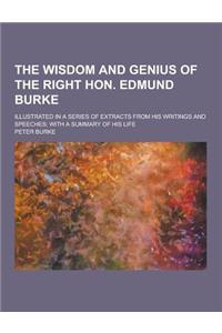 The Wisdom and Genius of the Right Hon. Edmund Burke; Illustrated in a Series of Extracts from His Writings and Speeches; With a Summary of His Life