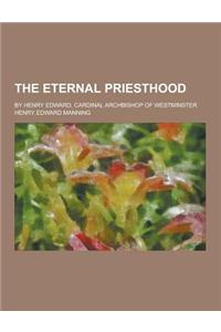 The Eternal Priesthood; By Henry Edward, Cardinal Archbishop of Westminster