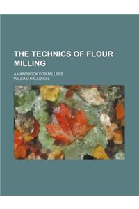 The Technics of Flour Milling; A Handbook for Millers