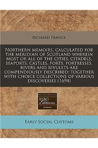Northern Memoirs, Calculated for the Meridian of Scotland Wherein Most or All of the Cities, Citadels, Seaports, Castles, Forts, Fortresses, Rivers and Rivulets Are Compendiously Described: Together with Choice Collections of Various Discoveries (1