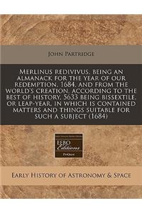 Merlinus Redivivus, Being an Almanack for the Year of Our Redemption, 1684, and from the World's Creation, According to the Best of History, 5633 Being Bissextile, or Leap-Year, in Which Is Contained Matters and Things Suitable for Such a Subject (