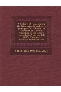 A History of Rome During the Later Republic and Early Principate. V. 1. from the Tribunate of Tiberius Gracchus to the Second Consulship of Marius, B.C. 133-104 Volume 1
