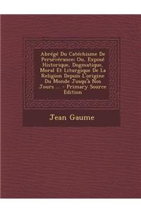 Abrégé Du Catéchisme De Persévérance; Ou, Exposé Historique, Dogmatique, Moral Et Liturgique De La Religion Depuis L'origine Du Monde Jusqu'à Nos Jours ...