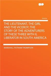 The Lieutenant, the Girl and the Viceroy; The Story of the Adventurers of These Three with Il Liberator in South America