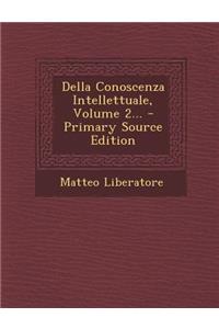 Della Conoscenza Intellettuale, Volume 2... - Primary Source Edition