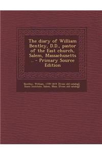 The Diary of William Bentley, D.D., Pastor of the East Church, Salem, Massachusetts .. - Primary Source Edition
