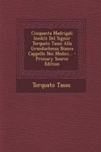 Cinquanta Madrigali Inediti del Signor Torquato Tasso Alla Granduchessa Bianca Cappello Nei Medici...