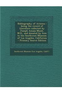 Bibliography of Arizona: Being the Record of Literature Collected by Joseph Amasa Munk, M.D., and Donated by Him to the Southwest Museum of Los Angeles, California