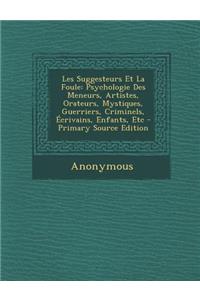 Les Suggesteurs Et La Foule: Psychologie Des Meneurs, Artistes, Orateurs, Mystiques, Guerriers, Criminels, Ecrivains, Enfants, Etc - Primary Source Edition