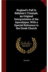 England's Fall Is Babylon's Triumph, an Original Interpretation of the Apocalypse, with a Special Reference to the Greek Church