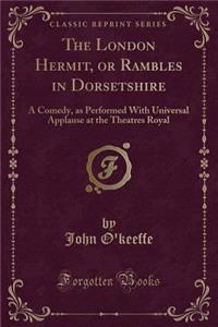 The London Hermit, or Rambles in Dorsetshire: A Comedy, as Performed with Universal Applause at the Theatres Royal (Classic Reprint)