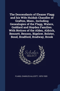 The Descendants of Eleazer Flagg and his Wife Huldah Chandler of Grafton, Mass., Including Genealogies of the Flagg, Waters, Goddard and Hayden Families. With Notices of the Alden, Aldrich, Bennett, Benson, Bigelow, Bolster, Bond, Bradford, Bradway