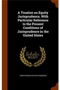 A Treatise on Equity Jurisprudence, With Particular Reference to the Present Conditions of Jurisprudence in the United States