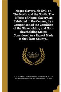 Negro-slavery, No Evil; or, The North and the South. The Effects of Negro-slavery, as Exhibited in the Census, by a Comparison of the Condition of the Slaveholding and Non-slaveholding States. Considered in a Report Made to the Platte County...