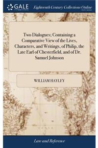 Two Dialogues; Containing a Comparative View of the Lives, Characters, and Writings, of Philip, the Late Earl of Chesterfield, and of Dr. Samuel Johnson