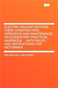 Electric Railway Motors: Their Construction, Operation and Maintenance. an Elementary Practical Handbook ... with Rules and Instructions for Motormen