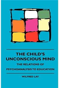 The Child's Unconscious Mind - The Relations Of Psychoanalysis To Education