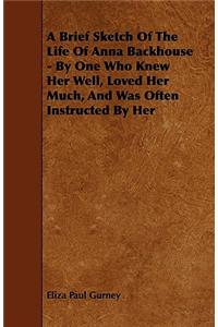 A Brief Sketch Of The Life Of Anna Backhouse - By One Who Knew Her Well, Loved Her Much, And Was Often Instructed By Her