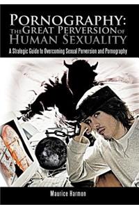 Pornography: The Great Perversion of Human Sexuality: A Strategic Guide to Overcoming Sexual Perversion and Pornography