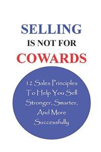 Selling Is Not For Cowards: 12 Sales Principles To Help You Sell Stronger, Smarter, And More Successfully