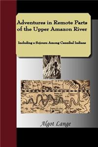 Adventures in Remote Parts of the Upper Amazon River, Including a Sojourn Among Cannibal Indians