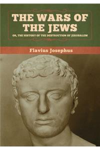 The Wars of the Jews; Or, The History of the Destruction of Jerusalem